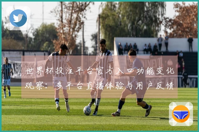 世界杯投注平台官方入口功能变化观察：多平台直播体验与用户反馈汇总