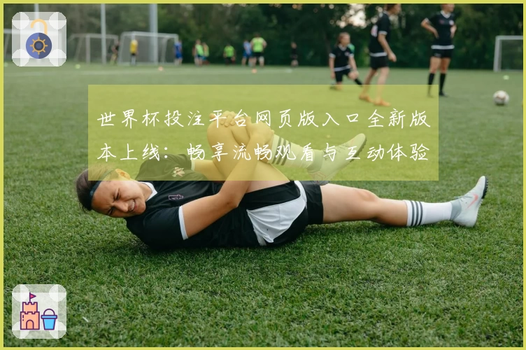世界杯投注平台网页版入口全新版本上线：畅享流畅观看与互动体验指南