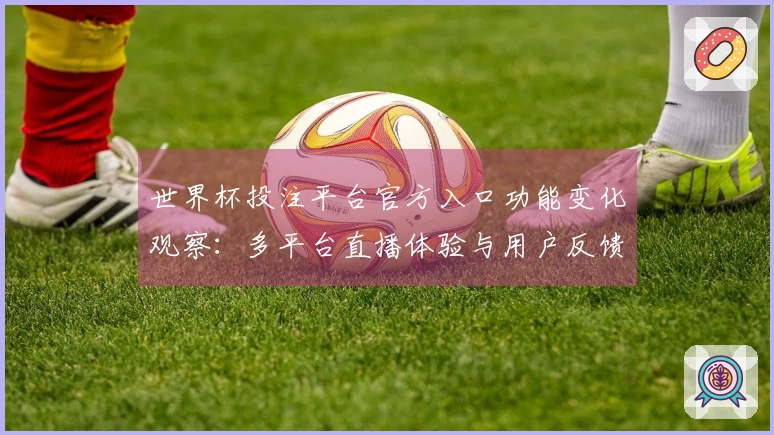 世界杯投注平台官方入口功能变化观察：多平台直播体验与用户反馈汇总