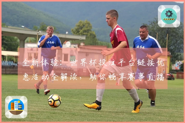 全新体验：世界杯投注平台链接优惠活动全解读，助你畅享赛事直播！