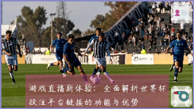 游戏直播新体验：全面解析世界杯投注平台链接的功能与优势