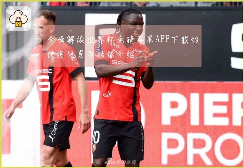 全面解读世界杯竞猜苹果APP下载的使用场景与功能介绍