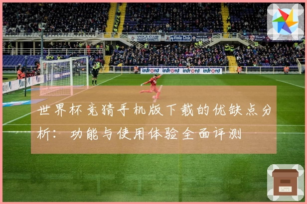 世界杯竞猜手机版下载的优缺点分析：功能与使用体验全面评测