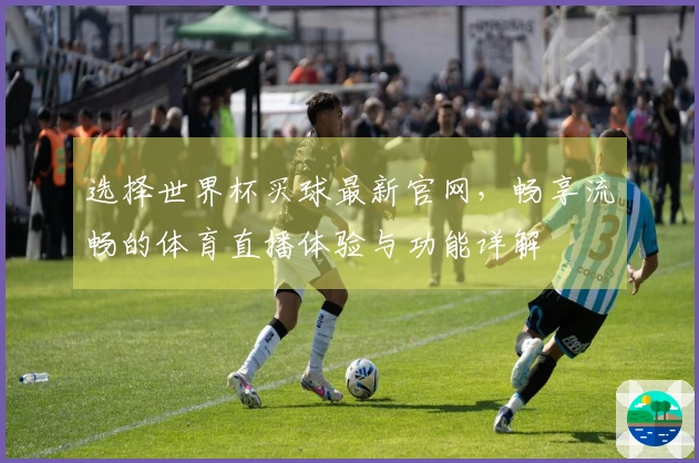 选择世界杯买球最新官网，畅享流畅的体育直播体验与功能详解